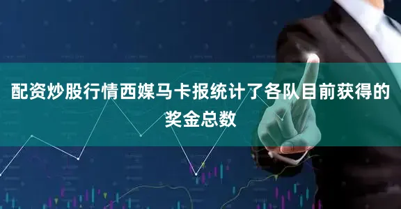 配资炒股行情西媒马卡报统计了各队目前获得的奖金总数