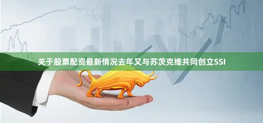 关于股票配资最新情况去年又与苏茨克维共同创立SSI
