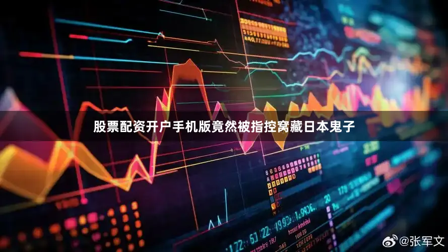 股票配资开户手机版竟然被指控窝藏日本鬼子