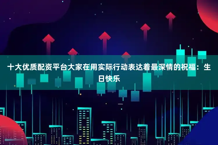 十大优质配资平台大家在用实际行动表达着最深情的祝福：生日快乐