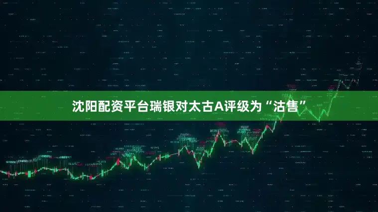沈阳配资平台瑞银对太古A评级为“沽售”