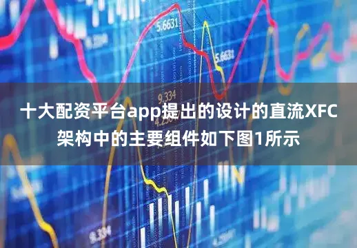 十大配资平台app提出的设计的直流XFC架构中的主要组件如下图1所示